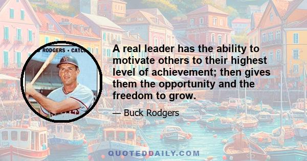 A real leader has the ability to motivate others to their highest level of achievement; then gives them the opportunity and the freedom to grow.