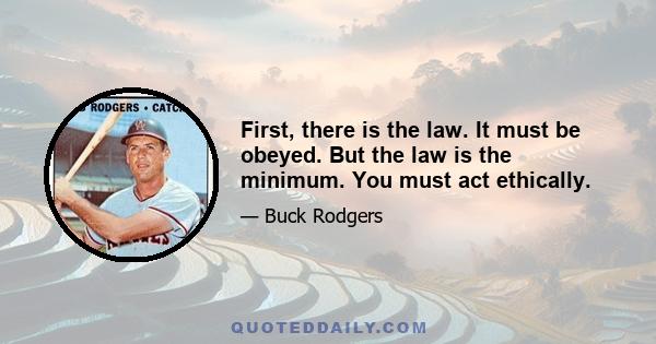 First, there is the law. It must be obeyed. But the law is the minimum. You must act ethically.