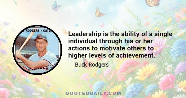 Leadership is the ability of a single individual through his or her actions to motivate others to higher levels of achievement.