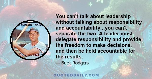 You can't talk about leadership without talking about responsibility and accountability...you can't separate the two. A leader must delegate responsibility and provide the freedom to make decisions, and then be held