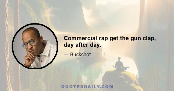 Commercial rap get the gun clap, day after day.