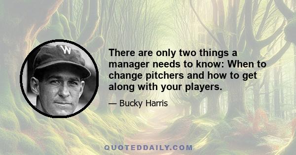 There are only two things a manager needs to know: When to change pitchers and how to get along with your players.