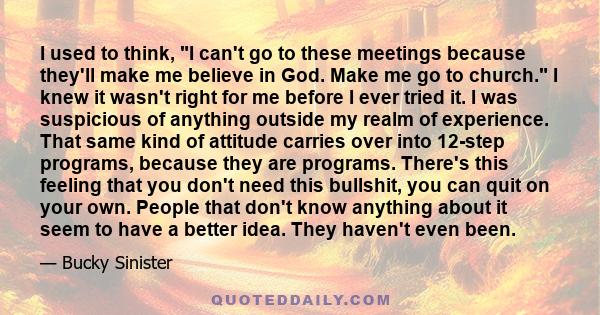 I used to think, I can't go to these meetings because they'll make me believe in God. Make me go to church. I knew it wasn't right for me before I ever tried it. I was suspicious of anything outside my realm of