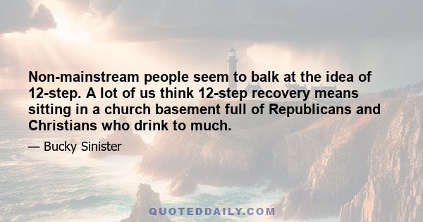 Non-mainstream people seem to balk at the idea of 12-step. A lot of us think 12-step recovery means sitting in a church basement full of Republicans and Christians who drink to much.