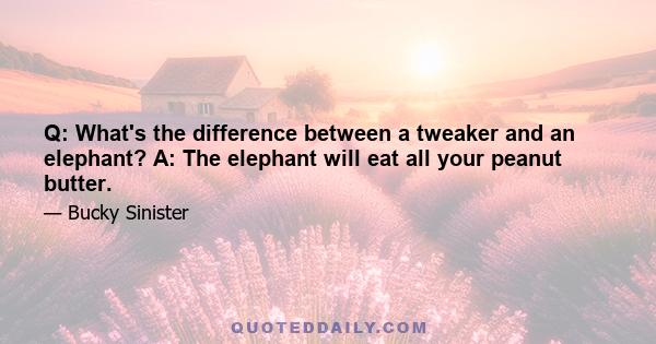 Q: What's the difference between a tweaker and an elephant? A: The elephant will eat all your peanut butter.