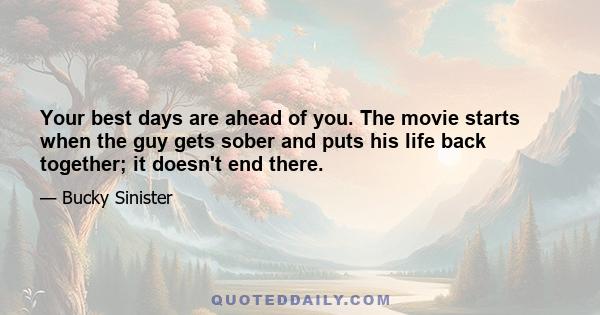 Your best days are ahead of you. The movie starts when the guy gets sober and puts his life back together; it doesn't end there.