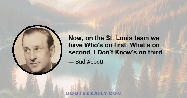 Now, on the St. Louis team we have Who's on first, What's on second, I Don't Know's on third...