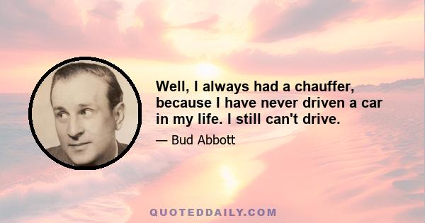 Well, I always had a chauffer, because I have never driven a car in my life. I still can't drive.