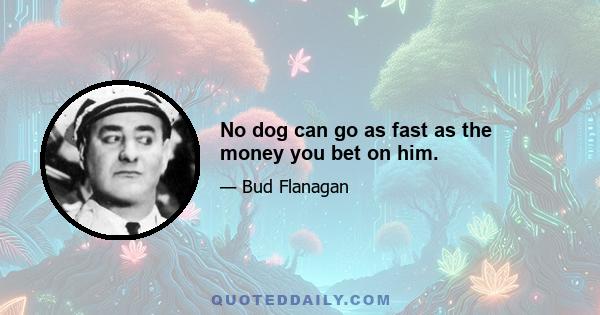 No dog can go as fast as the money you bet on him.