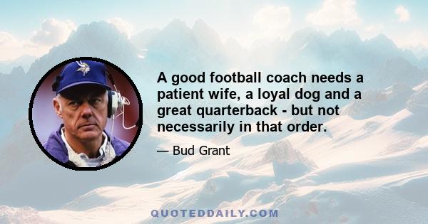 A good football coach needs a patient wife, a loyal dog and a great quarterback - but not necessarily in that order.