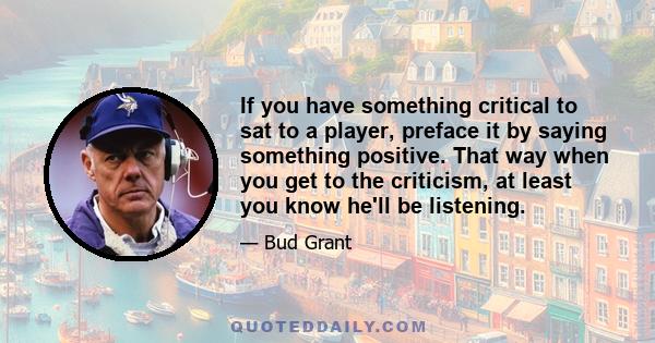 If you have something critical to sat to a player, preface it by saying something positive. That way when you get to the criticism, at least you know he'll be listening.