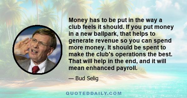 Money has to be put in the way a club feels it should. If you put money in a new ballpark, that helps to generate revenue so you can spend more money. It should be spent to make the club's operations the best. That will 