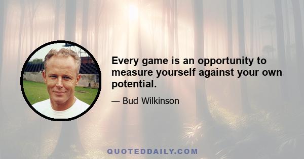 Every game is an opportunity to measure yourself against your own potential.