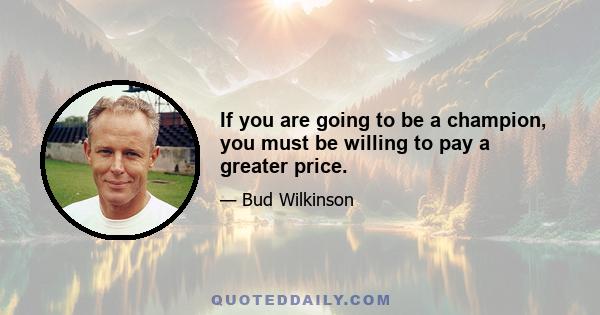 If you are going to be a champion, you must be willing to pay a greater price.