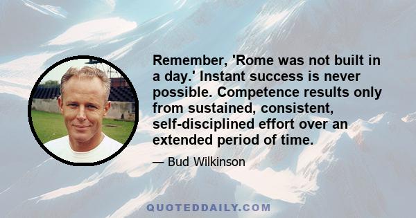 Remember, 'Rome was not built in a day.' Instant success is never possible. Competence results only from sustained, consistent, self-disciplined effort over an extended period of time.