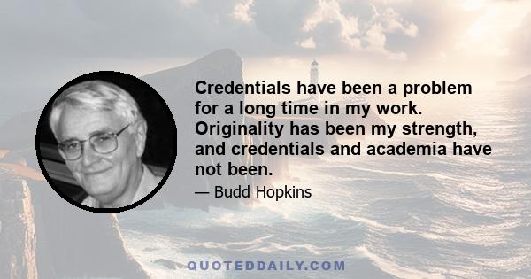 Credentials have been a problem for a long time in my work. Originality has been my strength, and credentials and academia have not been.