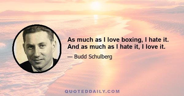 As much as I love boxing, I hate it. And as much as I hate it, I love it.