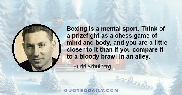 Boxing is a mental sport. Think of a prizefight as a chess game of mind and body, and you are a little closer to it than if you compare it to a bloody brawl in an alley.