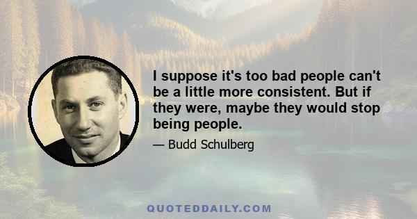 I suppose it's too bad people can't be a little more consistent. But if they were, maybe they would stop being people.