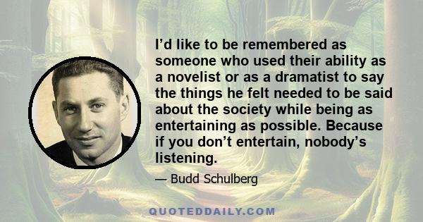 I’d like to be remembered as someone who used their ability as a novelist or as a dramatist to say the things he felt needed to be said about the society while being as entertaining as possible. Because if you don’t