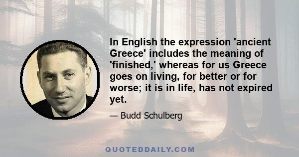 In English the expression 'ancient Greece' includes the meaning of 'finished,' whereas for us Greece goes on living, for better or for worse; it is in life, has not expired yet.