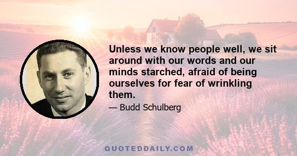 Unless we know people well, we sit around with our words and our minds starched, afraid of being ourselves for fear of wrinkling them.