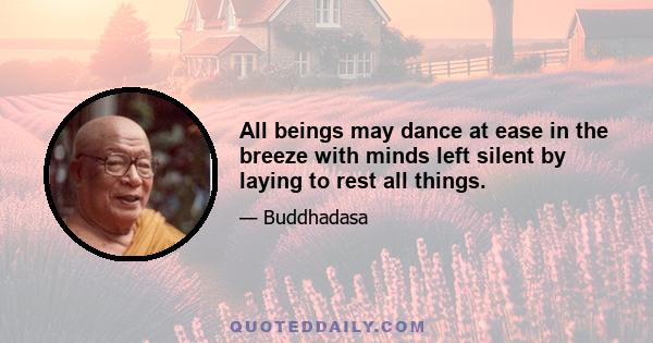 All beings may dance at ease in the breeze with minds left silent by laying to rest all things.