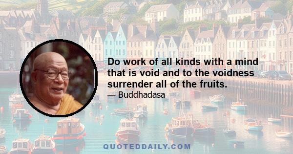 Do work of all kinds with a mind that is void and to the voidness surrender all of the fruits.