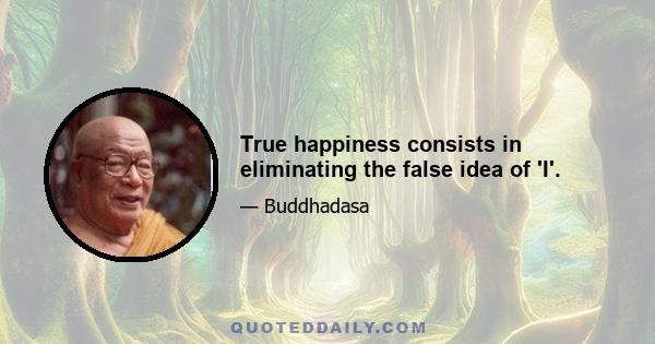 True happiness consists in eliminating the false idea of 'I'.