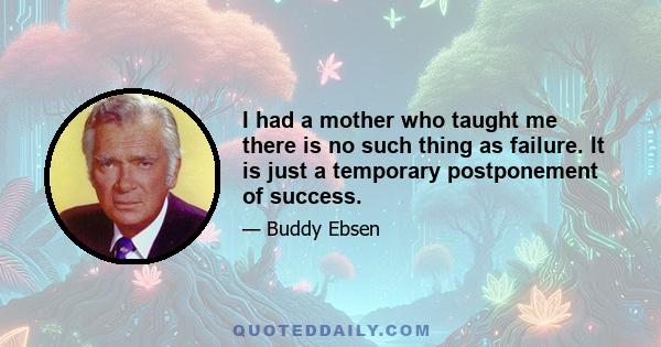 I had a mother who taught me there is no such thing as failure. It is just a temporary postponement of success.