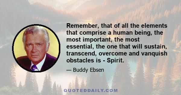 Remember, that of all the elements that comprise a human being, the most important, the most essential, the one that will sustain, transcend, overcome and vanquish obstacles is - Spirit.