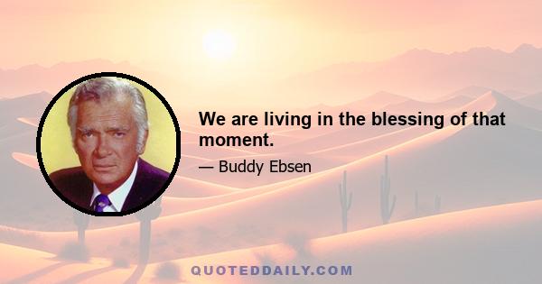 We are living in the blessing of that moment.