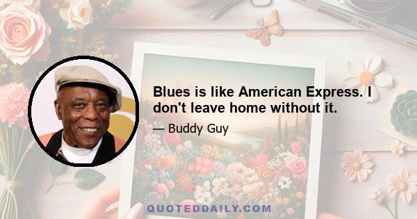 Blues is like American Express. I don't leave home without it.