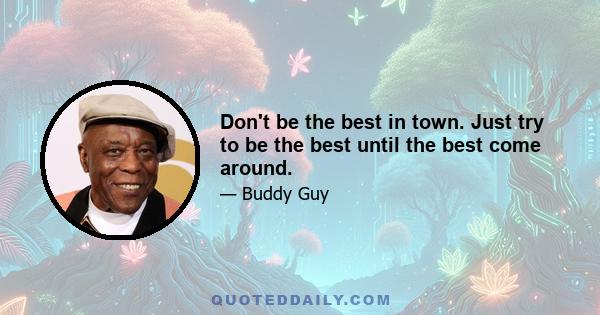 Don't be the best in town. Just try to be the best until the best come around.