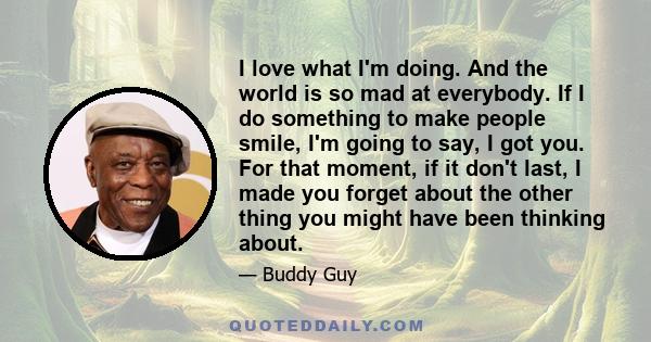 I love what I'm doing. And the world is so mad at everybody. If I do something to make people smile, I'm going to say, I got you. For that moment, if it don't last, I made you forget about the other thing you might have 