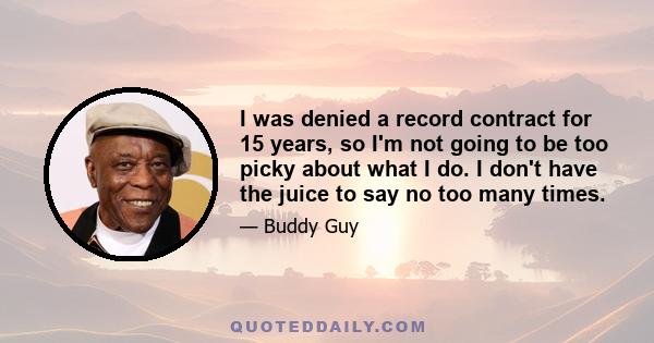 I was denied a record contract for 15 years, so I'm not going to be too picky about what I do. I don't have the juice to say no too many times.