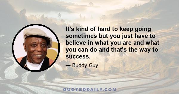 It's kind of hard to keep going sometimes but you just have to believe in what you are and what you can do and that's the way to success.