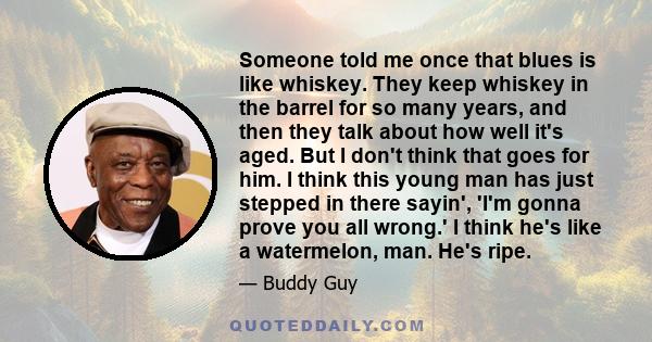 Someone told me once that blues is like whiskey. They keep whiskey in the barrel for so many years, and then they talk about how well it's aged. But I don't think that goes for him. I think this young man has just