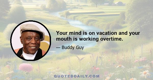 Your mind is on vacation and your mouth is working overtime.