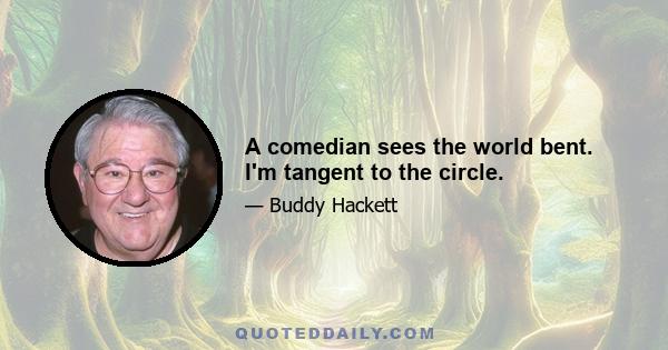 A comedian sees the world bent. I'm tangent to the circle.