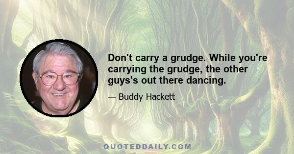 Don't carry a grudge. While you're carrying the grudge, the other guys's out there dancing.