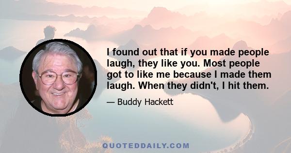 I found out that if you made people laugh, they like you. Most people got to like me because I made them laugh. When they didn't, I hit them.