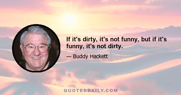 If it's dirty, it's not funny, but if it's funny, it's not dirty.