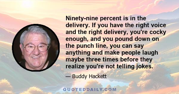 Ninety-nine percent is in the delivery. If you have the right voice and the right delivery, you're cocky enough, and you pound down on the punch line, you can say anything and make people laugh maybe three times before