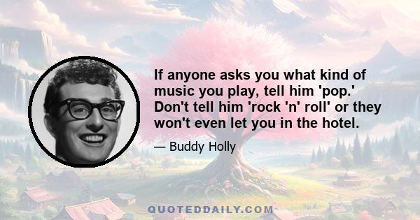 If anyone asks you what kind of music you play, tell him 'pop.' Don't tell him 'rock 'n' roll' or they won't even let you in the hotel.