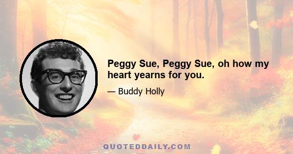 Peggy Sue, Peggy Sue, oh how my heart yearns for you.