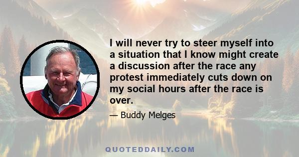 I will never try to steer myself into a situation that I know might create a discussion after the race any protest immediately cuts down on my social hours after the race is over.