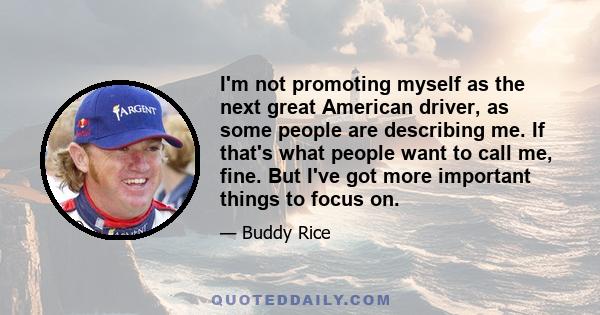 I'm not promoting myself as the next great American driver, as some people are describing me. If that's what people want to call me, fine. But I've got more important things to focus on.