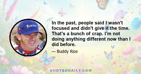 In the past, people said I wasn't focused and didn't give it the time. That's a bunch of crap. I'm not doing anything different now than I did before.