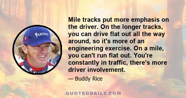 Mile tracks put more emphasis on the driver. On the longer tracks, you can drive flat out all the way around, so it's more of an engineering exercise. On a mile, you can't run flat out. You're constantly in traffic,